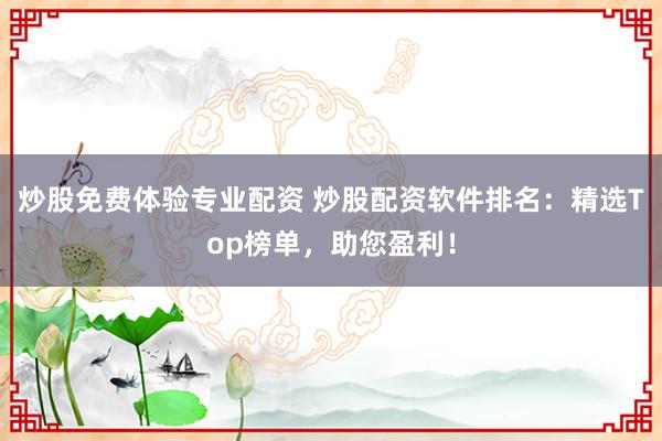 炒股免费体验专业配资 炒股配资软件排名：精选Top榜单，助您盈利！