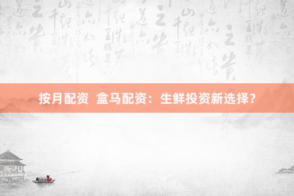 按月配资  盒马配资：生鲜投资新选择？