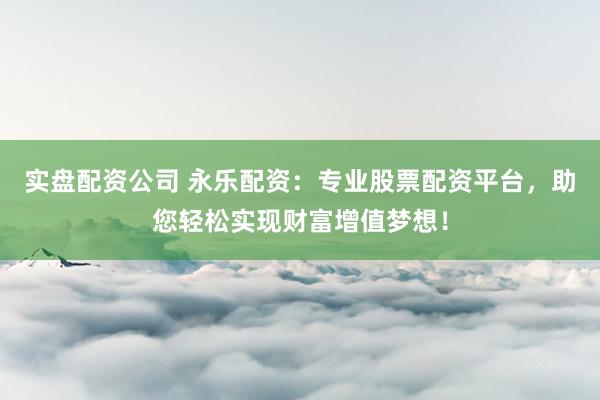实盘配资公司 永乐配资：专业股票配资平台，助您轻松实现财富增值梦想！