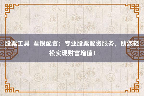 股票工具  君银配资：专业股票配资服务，助您轻松实现财富增值！