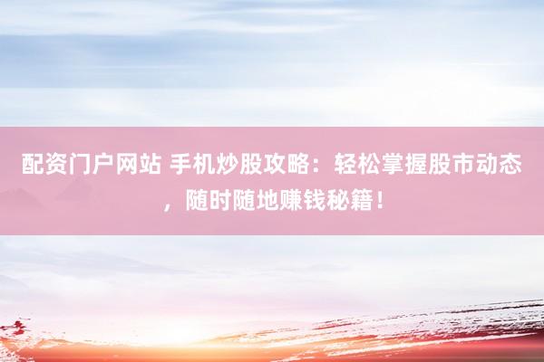 配资门户网站 手机炒股攻略：轻松掌握股市动态，随时随地赚钱秘籍！