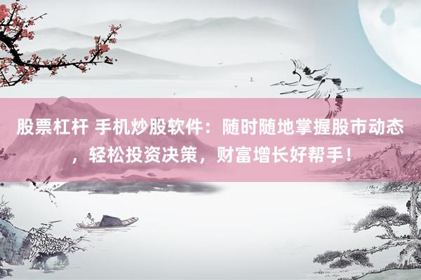 股票杠杆 手机炒股软件：随时随地掌握股市动态，轻松投资决策，财富增长好帮手！