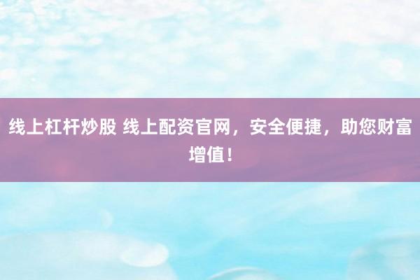线上杠杆炒股 线上配资官网，安全便捷，助您财富增值！
