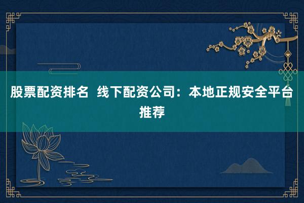 股票配资排名  线下配资公司：本地正规安全平台推荐