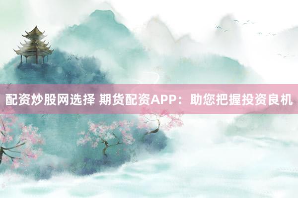 配资炒股网选择 期货配资APP：助您把握投资良机