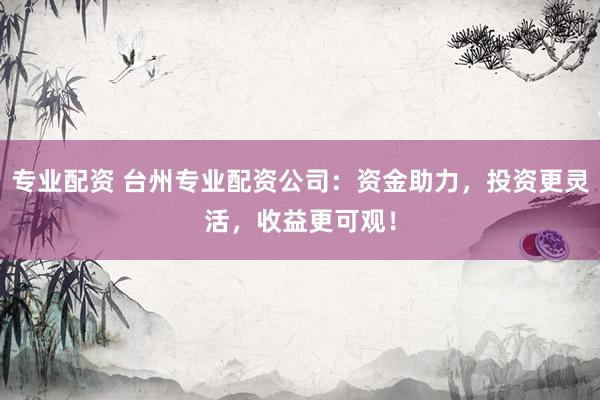 专业配资 台州专业配资公司：资金助力，投资更灵活，收益更可观！