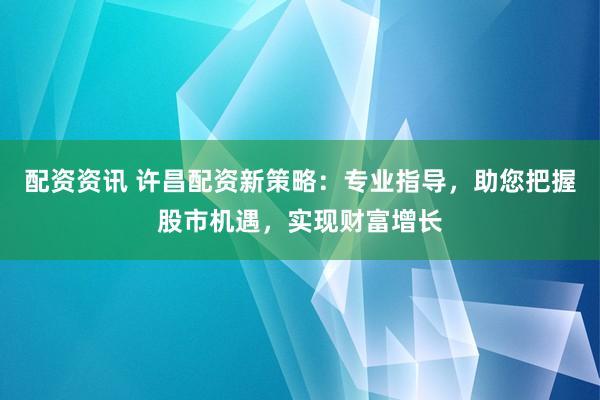 配资资讯 许昌配资新策略：专业指导，助您把握股市机遇，实现财富增长