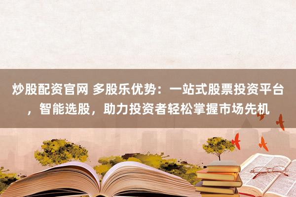 炒股配资官网 多股乐优势：一站式股票投资平台，智能选股，助力投资者轻松掌握市场先机
