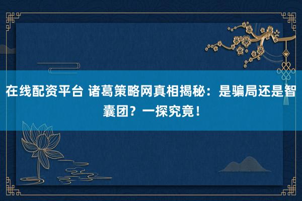 在线配资平台 诸葛策略网真相揭秘：是骗局还是智囊团？一探究竟！