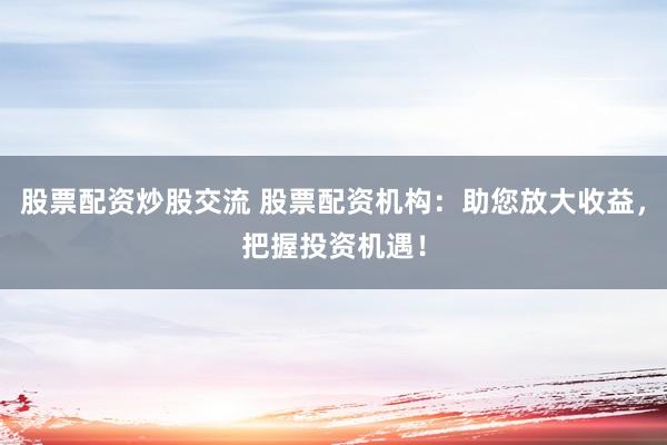 股票配资炒股交流 股票配资机构：助您放大收益，把握投资机遇！