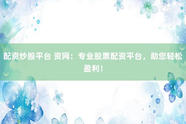 配资炒股平台 资网：专业股票配资平台，助您轻松盈利！