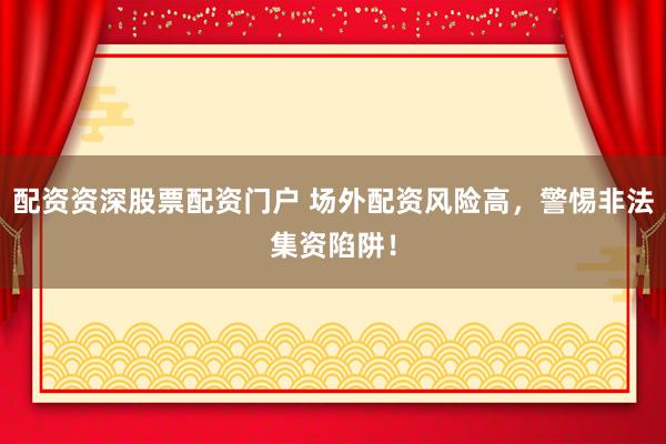 配资资深股票配资门户 场外配资风险高，警惕非法集资陷阱！