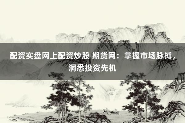 配资实盘网上配资炒股 期货网：掌握市场脉搏，洞悉投资先机