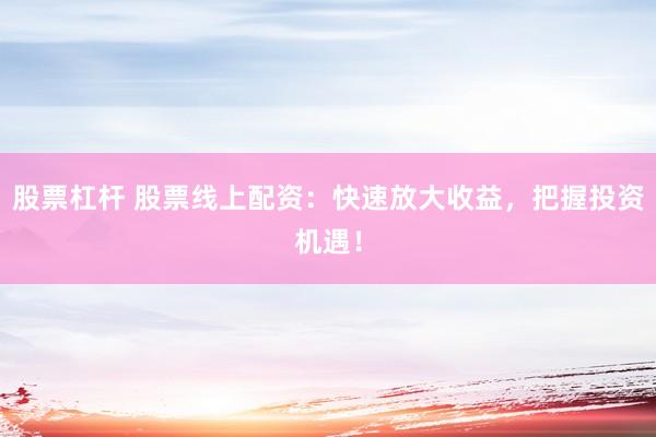 股票杠杆 股票线上配资：快速放大收益，把握投资机遇！
