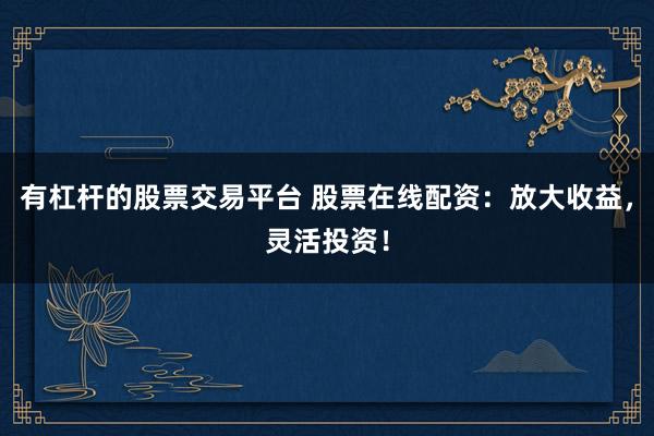 有杠杆的股票交易平台 股票在线配资：放大收益，灵活投资！