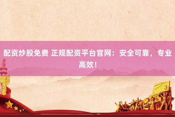 配资炒股免费 正规配资平台官网：安全可靠，专业高效！