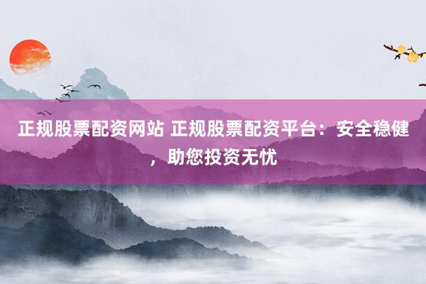 正规股票配资网站 正规股票配资平台：安全稳健，助您投资无忧