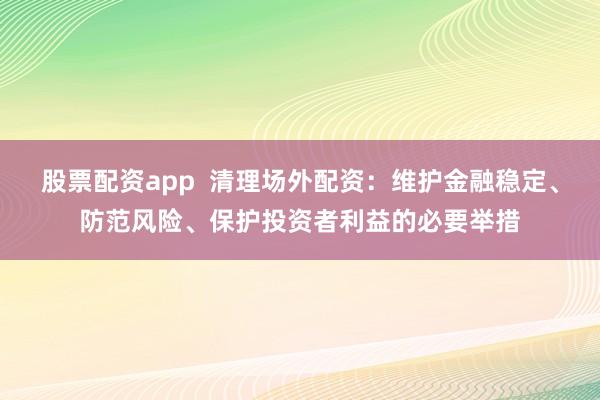 股票配资app  清理场外配资：维护金融稳定、防范风险、保护投资者利益的必要举措