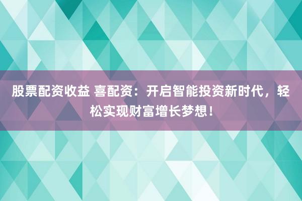 股票配资收益 喜配资：开启智能投资新时代，轻松实现财富增长梦想！