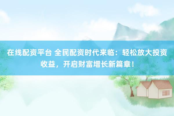 在线配资平台 全民配资时代来临：轻松放大投资收益，开启财富增长新篇章！
