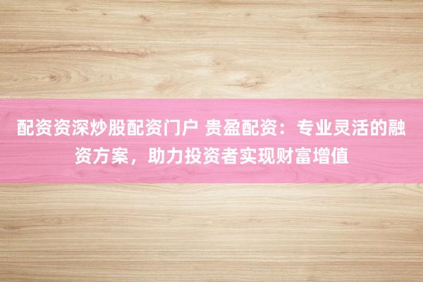 配资资深炒股配资门户 贵盈配资：专业灵活的融资方案，助力投资者实现财富增值