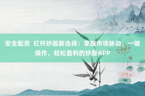 安全配资  杠杆炒股新选择：掌握市场脉动，一键操作，轻松盈利的炒股APP