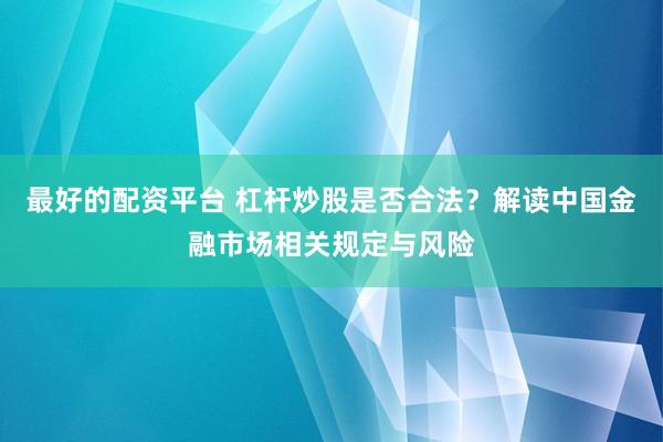 最好的配资平台 杠杆炒股是否合法？解读中国金融市场相关规定与风险