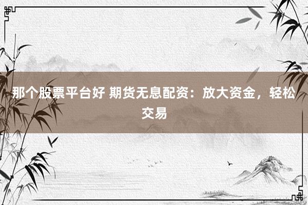 那个股票平台好 期货无息配资：放大资金，轻松交易