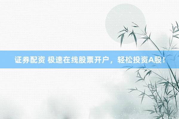 证券配资 极速在线股票开户，轻松投资A股！