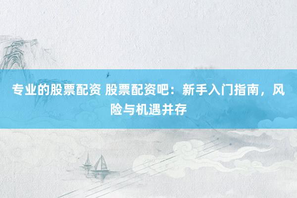 专业的股票配资 股票配资吧：新手入门指南，风险与机遇并存