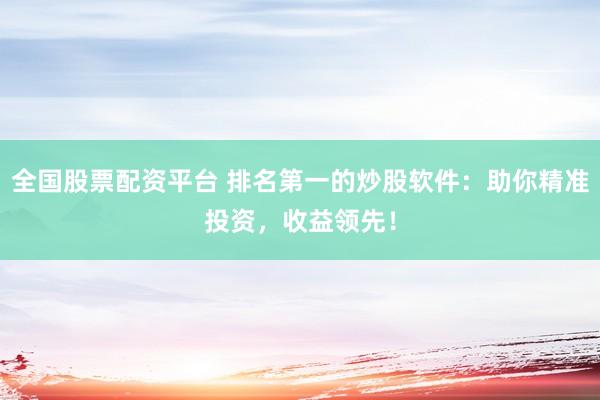 全国股票配资平台 排名第一的炒股软件：助你精准投资，收益领先！