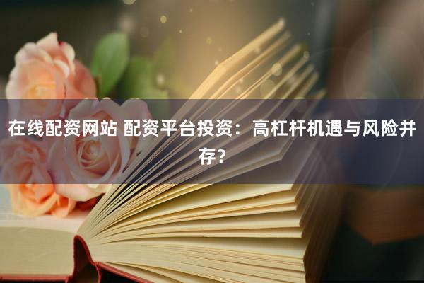 在线配资网站 配资平台投资：高杠杆机遇与风险并存？