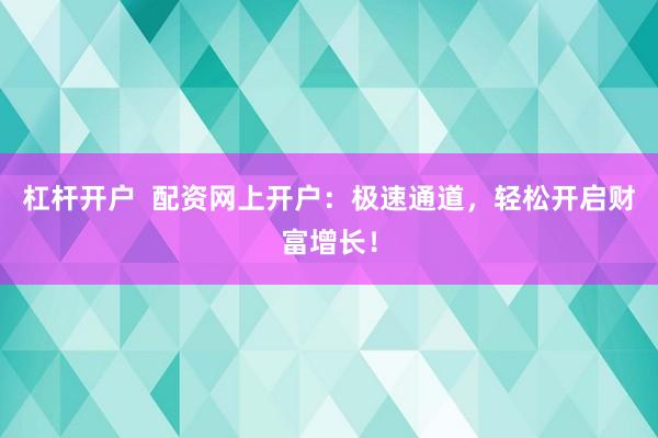 杠杆开户  配资网上开户：极速通道，轻松开启财富增长！