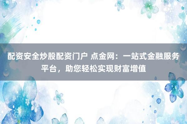 配资安全炒股配资门户 点金网：一站式金融服务平台，助您轻松实现财富增值