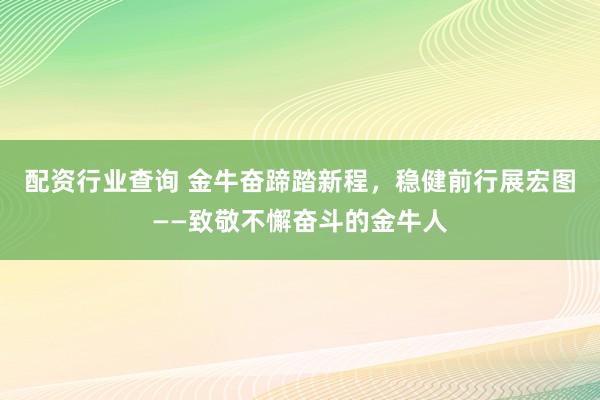 配资行业查询 金牛奋蹄踏新程，稳健前行展宏图——致敬不懈奋斗的金牛人