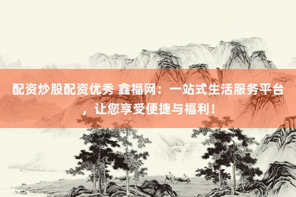配资炒股配资优秀 鑫福网：一站式生活服务平台，让您享受便捷与福利！
