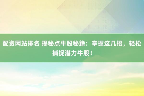 配资网站排名 揭秘点牛股秘籍：掌握这几招，轻松捕捉潜力牛股！