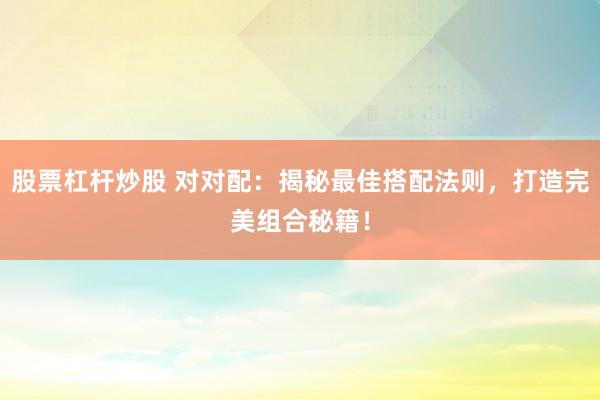 股票杠杆炒股 对对配：揭秘最佳搭配法则，打造完美组合秘籍！