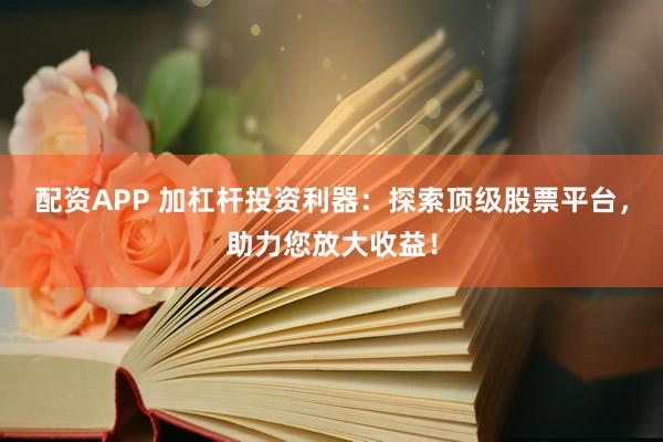 配资APP 加杠杆投资利器：探索顶级股票平台，助力您放大收益！
