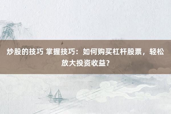 炒股的技巧 掌握技巧：如何购买杠杆股票，轻松放大投资收益？