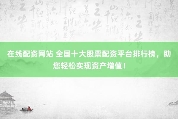 在线配资网站 全国十大股票配资平台排行榜，助您轻松实现资产增值！