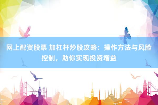 网上配资股票 加杠杆炒股攻略：操作方法与风险控制，助你实现投资增益