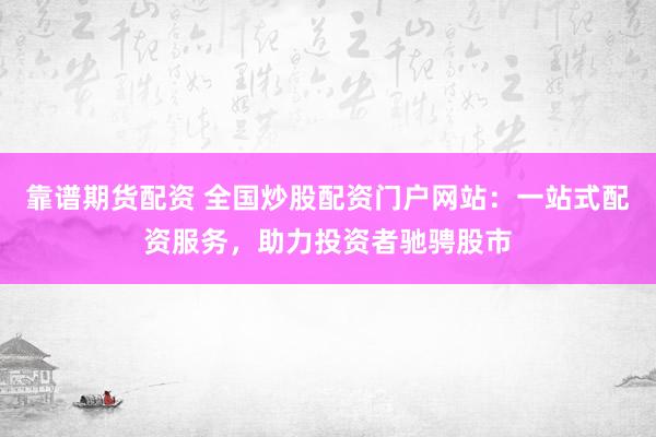 靠谱期货配资 全国炒股配资门户网站：一站式配资服务，助力投资者驰骋股市