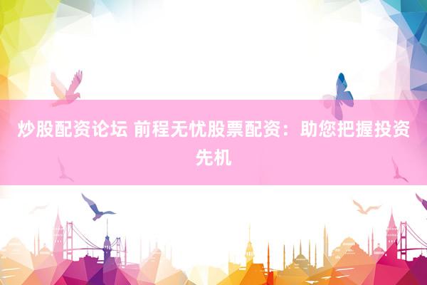 炒股配资论坛 前程无忧股票配资：助您把握投资先机