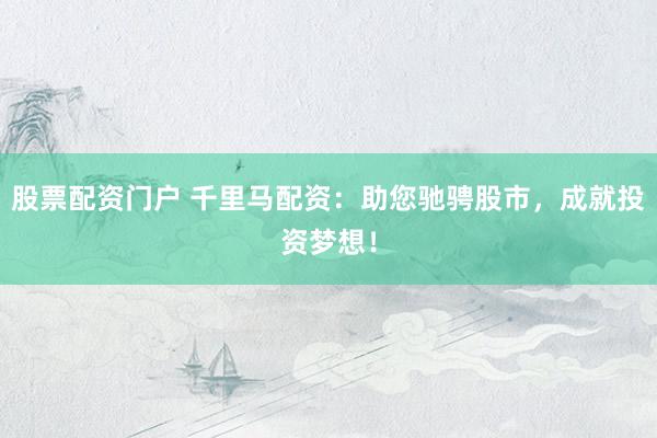 股票配资门户 千里马配资：助您驰骋股市，成就投资梦想！