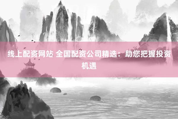 线上配资网站 全国配资公司精选：助您把握投资机遇