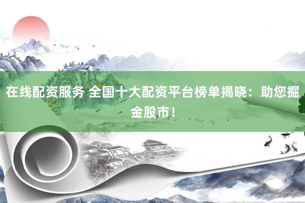 在线配资服务 全国十大配资平台榜单揭晓：助您掘金股市！