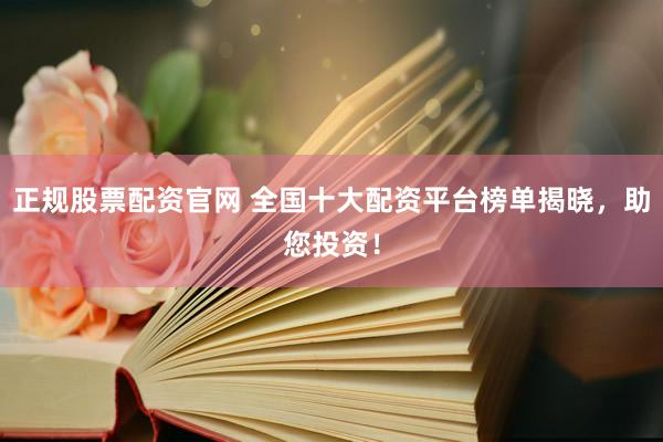 正规股票配资官网 全国十大配资平台榜单揭晓，助您投资！