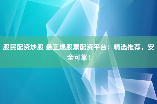 股民配资炒股 最正规股票配资平台：精选推荐，安全可靠！
