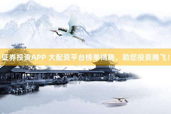 证券投资APP 大配资平台榜单揭晓，助您投资腾飞！
